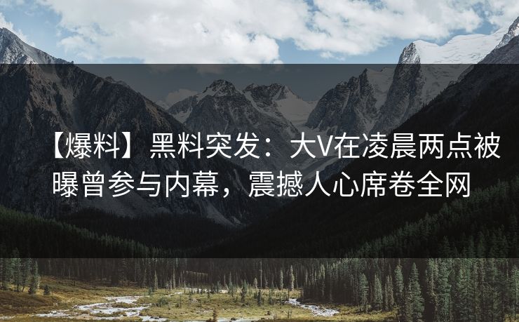 【爆料】黑料突发：大V在凌晨两点被曝曾参与内幕，震撼人心席卷全网