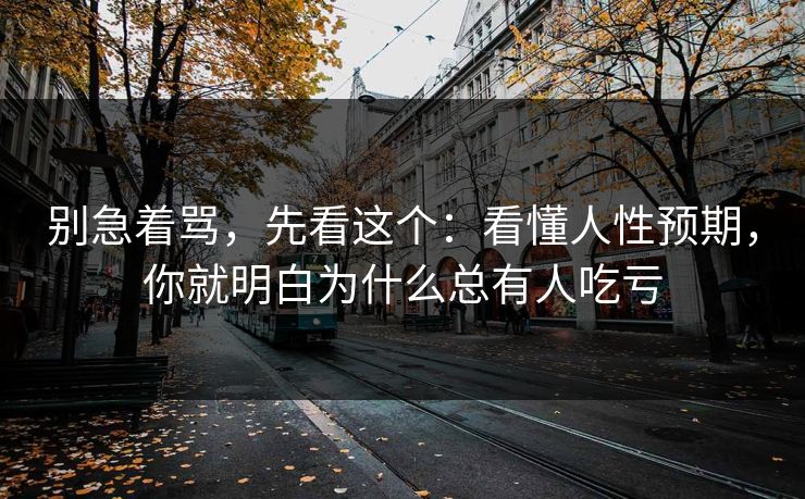 别急着骂，先看这个：看懂人性预期，你就明白为什么总有人吃亏