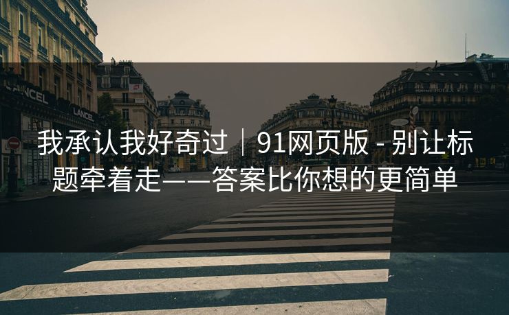 我承认我好奇过｜91网页版 - 别让标题牵着走——答案比你想的更简单