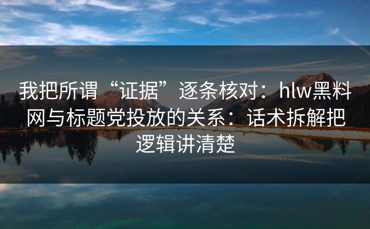 我把所谓“证据”逐条核对：hlw黑料网与标题党投放的关系：话术拆解把逻辑讲清楚