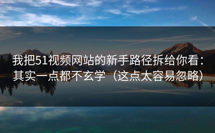我把51视频网站的新手路径拆给你看:其实一点都不玄学(这点太容易忽略)