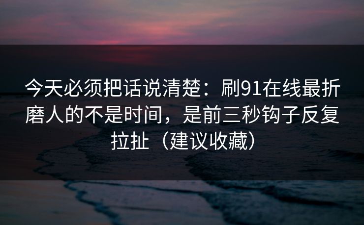 今天必须把话说清楚：刷91在线最折磨人的不是时间，是前三秒钩子反复拉扯（建议收藏）