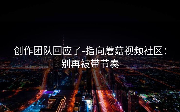 创作团队回应了-指向蘑菇视频社区：别再被带节奏  第1张