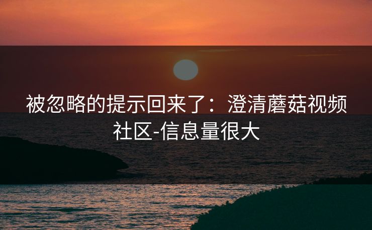 被忽略的提示回来了：澄清蘑菇视频社区-信息量很大  第1张