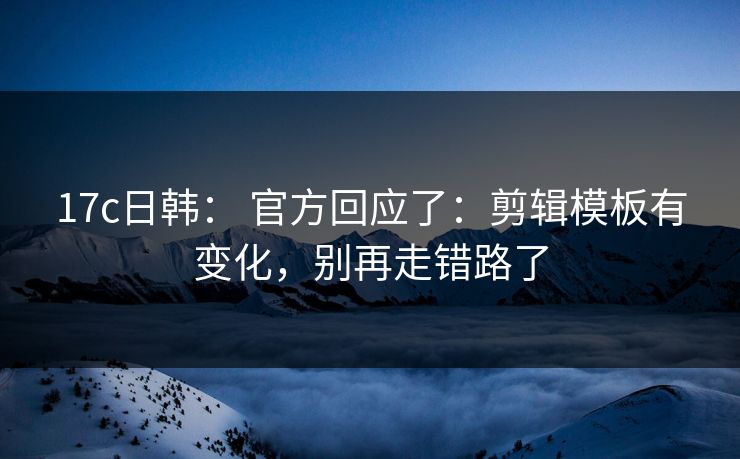 17c日韩： 官方回应了：剪辑模板有变化，别再走错路了