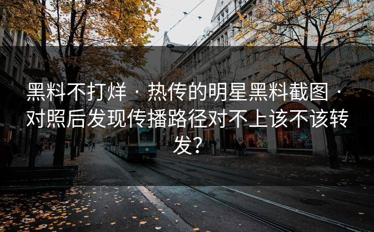 黑料不打烊 · 热传的明星黑料截图 · 对照后发现传播路径对不上该不该转发？