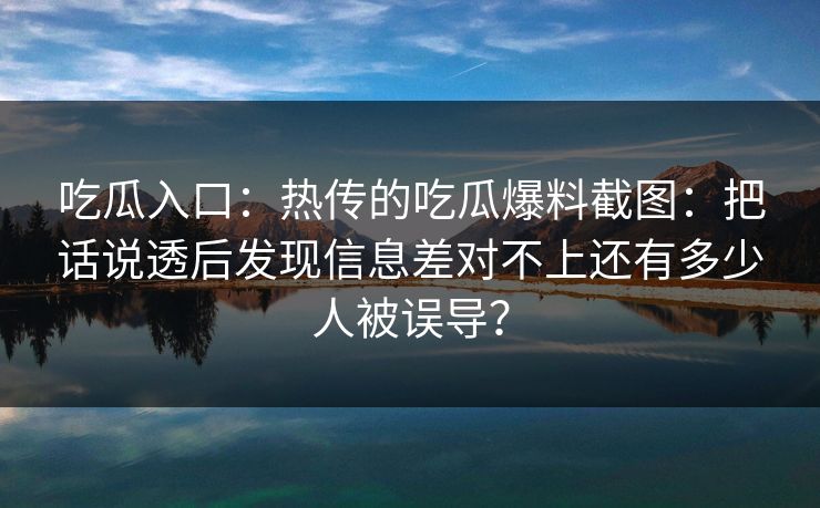 吃瓜入口：热传的吃瓜爆料截图：把话说透后发现信息差对不上还有多少人被误导？