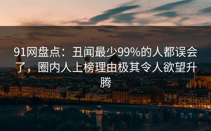 91网盘点：丑闻最少99%的人都误会了，圈内人上榜理由极其令人欲望升腾  第1张