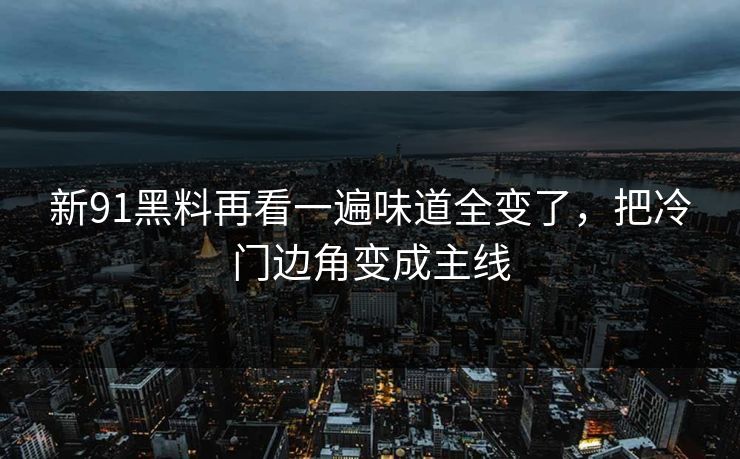新91黑料再看一遍味道全变了，把冷门边角变成主线  第2张